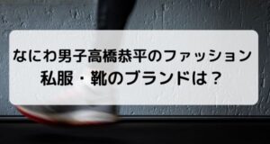 なにわ男子 高橋恭平のファッション・私服・靴のブランドを紹介!
