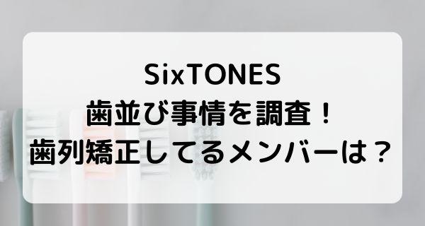 SixTONESの歯並び事情を調査！歯列矯正してるメンバーは？