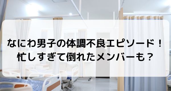 なにわ男子の体調不良エピソード！忙しすぎて倒れたメンバーも？