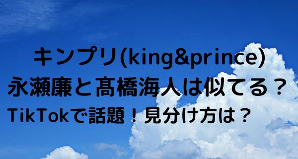 キンプリ(king&prince)永瀬廉と髙橋海人は似てるとTikTokで話題！見分け方も！