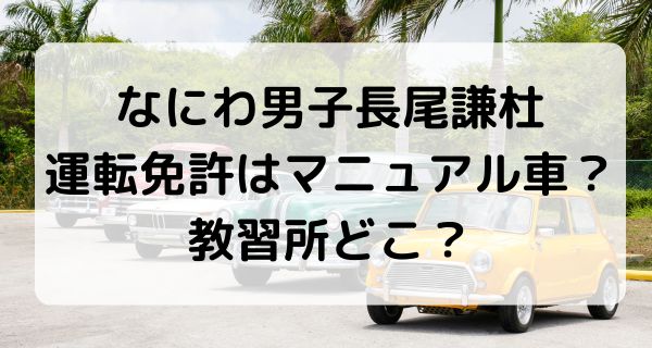 なにわ男子長尾謙杜の運転免許はマニュアル車？教習所はどこ？