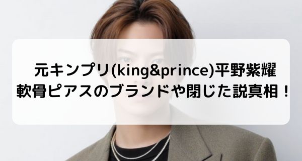 キンプリ(king&prince)平野紫耀の軟骨ピアスはどこのブラント？閉じた説の真相は？